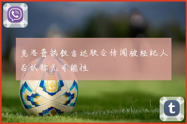 克洛普执教吉达联合传闻被经纪人否认称无可能性