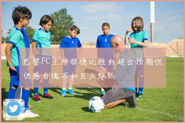 巴黎FC主帅称德比胜利超出预期但仍感自愧不如巨人球队