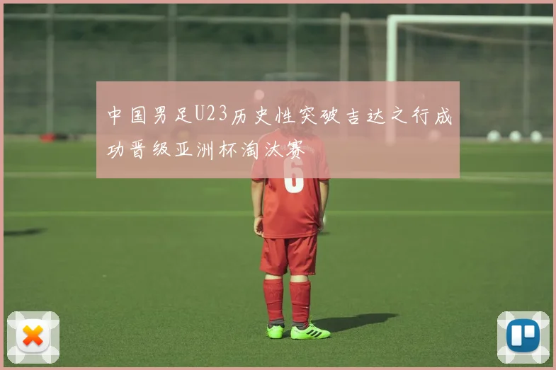 中国男足U23历史性突破吉达之行成功晋级亚洲杯淘汰赛