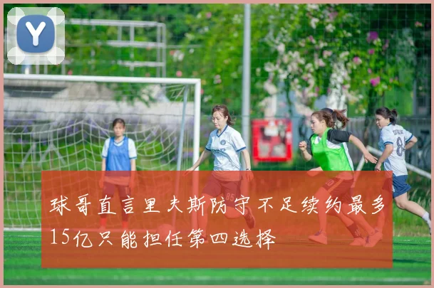 球哥直言里夫斯防守不足续约最多15亿只能担任第四选择