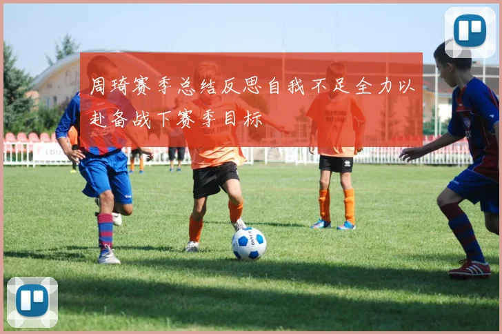 周琦赛季总结反思自我不足全力以赴备战下赛季目标
