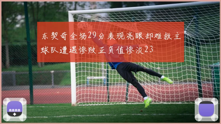 东契奇全场29分表现亮眼却难救主球队遭遇惨败正负值惨淡23