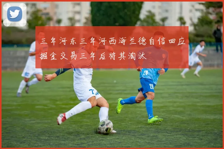 三年河东三年河西海兰德自信回应掘金交易三年后将其淘汰