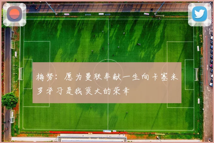 梅努：愿为曼联奉献一生向卡塞米罗学习是我莫大的荣幸